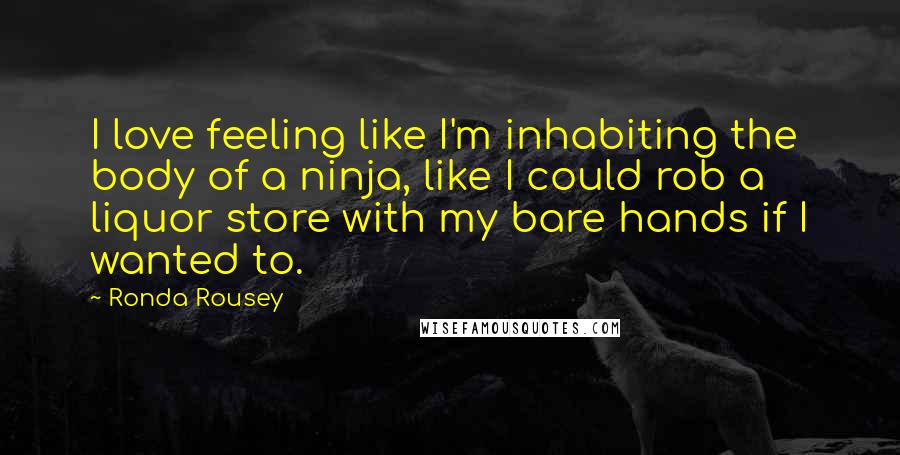 Ronda Rousey Quotes: I love feeling like I'm inhabiting the body of a ninja, like I could rob a liquor store with my bare hands if I wanted to.