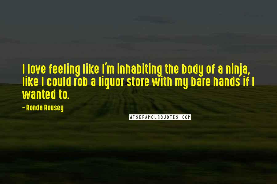 Ronda Rousey Quotes: I love feeling like I'm inhabiting the body of a ninja, like I could rob a liquor store with my bare hands if I wanted to.