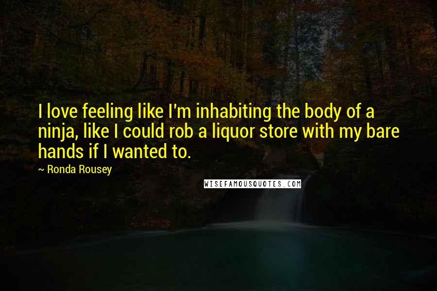 Ronda Rousey Quotes: I love feeling like I'm inhabiting the body of a ninja, like I could rob a liquor store with my bare hands if I wanted to.