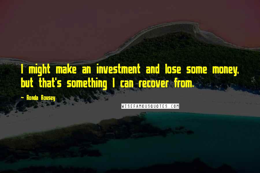 Ronda Rousey Quotes: I might make an investment and lose some money, but that's something I can recover from.