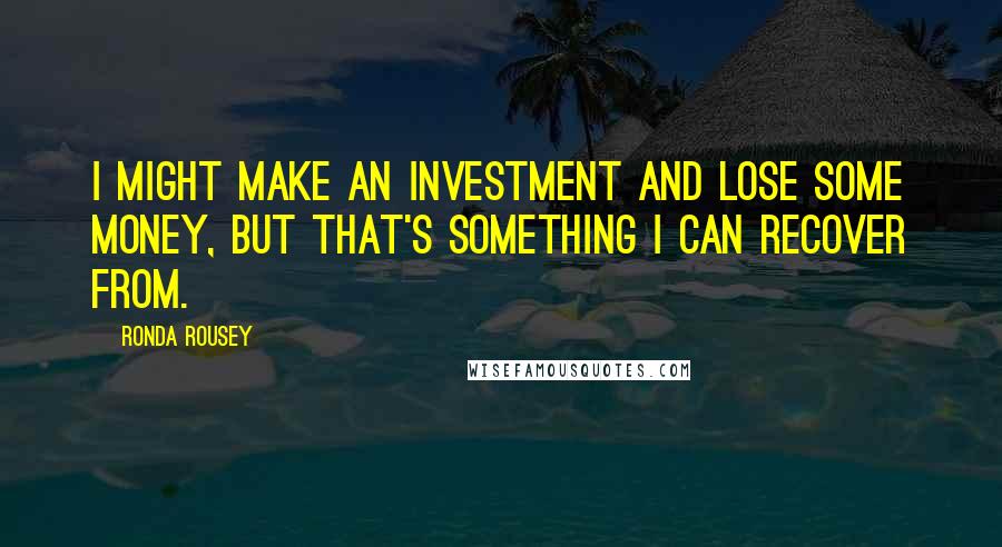 Ronda Rousey Quotes: I might make an investment and lose some money, but that's something I can recover from.