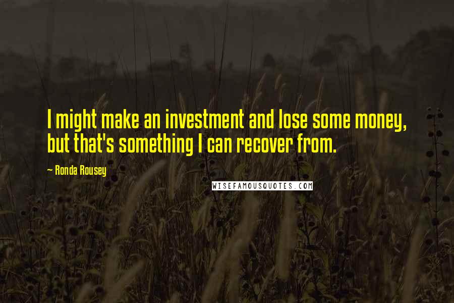 Ronda Rousey Quotes: I might make an investment and lose some money, but that's something I can recover from.