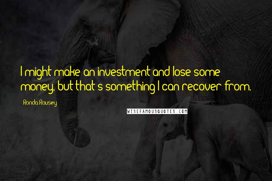 Ronda Rousey Quotes: I might make an investment and lose some money, but that's something I can recover from.