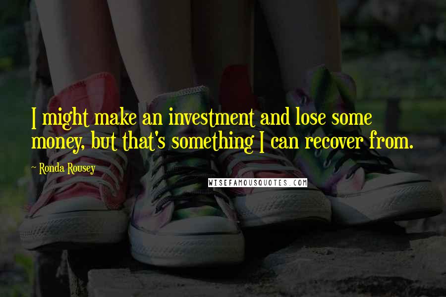 Ronda Rousey Quotes: I might make an investment and lose some money, but that's something I can recover from.