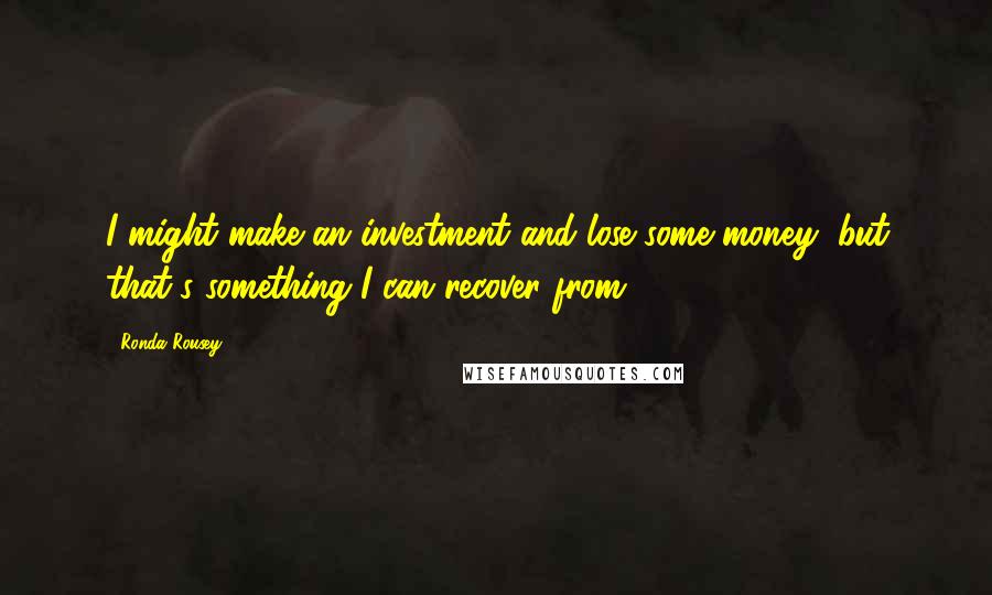 Ronda Rousey Quotes: I might make an investment and lose some money, but that's something I can recover from.