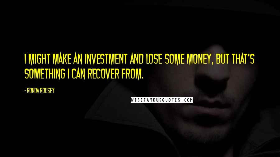 Ronda Rousey Quotes: I might make an investment and lose some money, but that's something I can recover from.