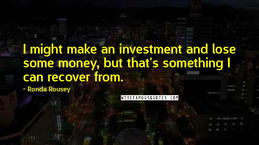 Ronda Rousey Quotes: I might make an investment and lose some money, but that's something I can recover from.