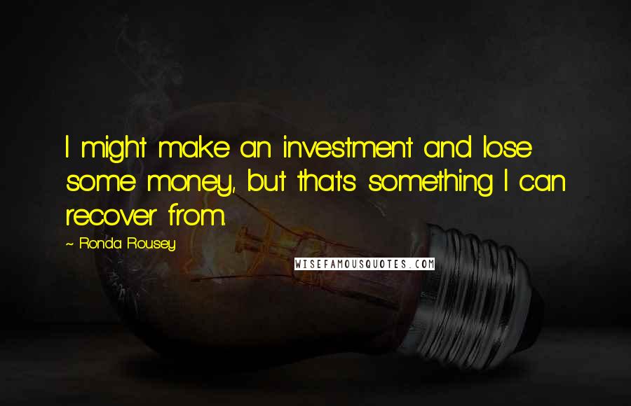 Ronda Rousey Quotes: I might make an investment and lose some money, but that's something I can recover from.