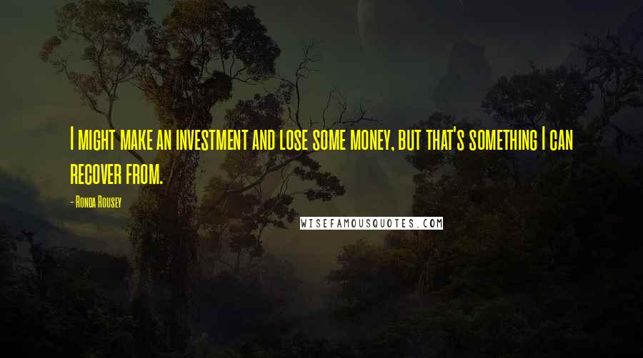 Ronda Rousey Quotes: I might make an investment and lose some money, but that's something I can recover from.