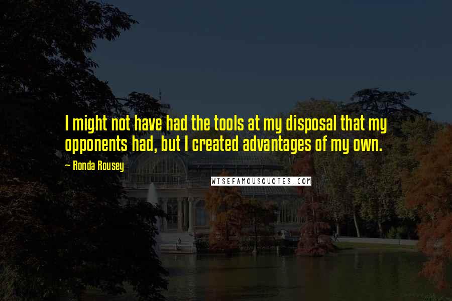 Ronda Rousey Quotes: I might not have had the tools at my disposal that my opponents had, but I created advantages of my own.