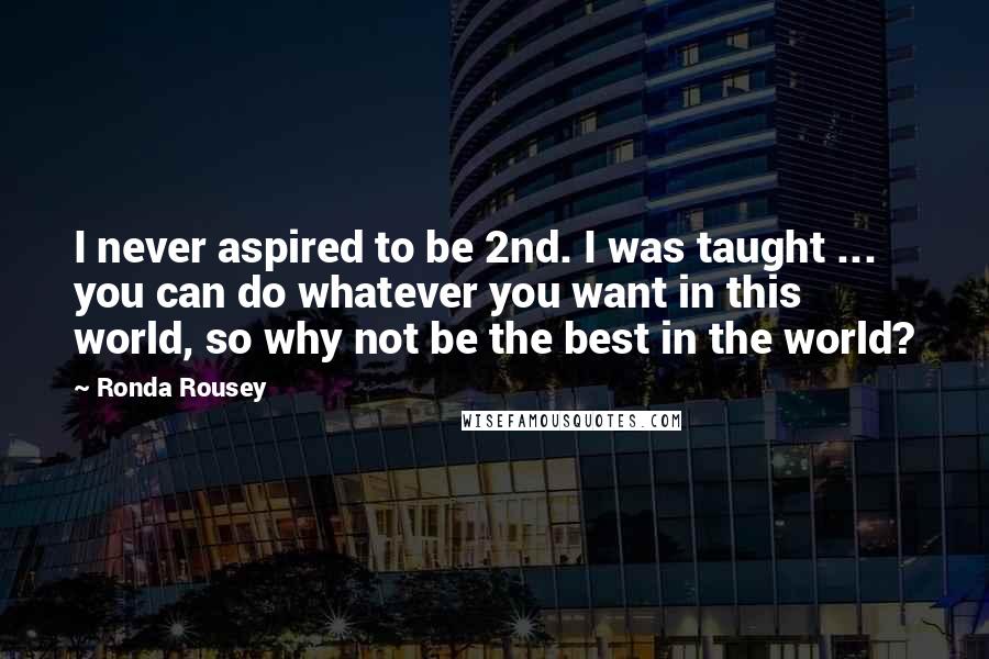 Ronda Rousey Quotes: I never aspired to be 2nd. I was taught ... you can do whatever you want in this world, so why not be the best in the world?