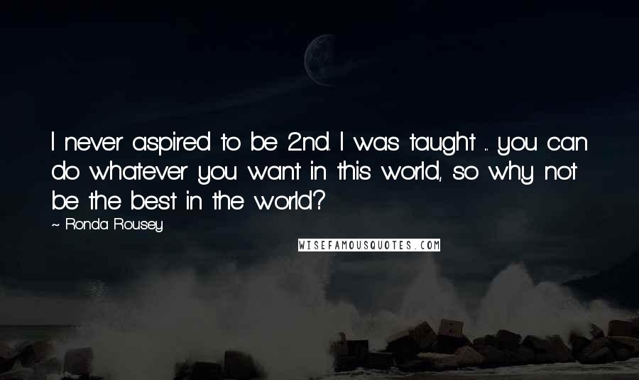 Ronda Rousey Quotes: I never aspired to be 2nd. I was taught ... you can do whatever you want in this world, so why not be the best in the world?