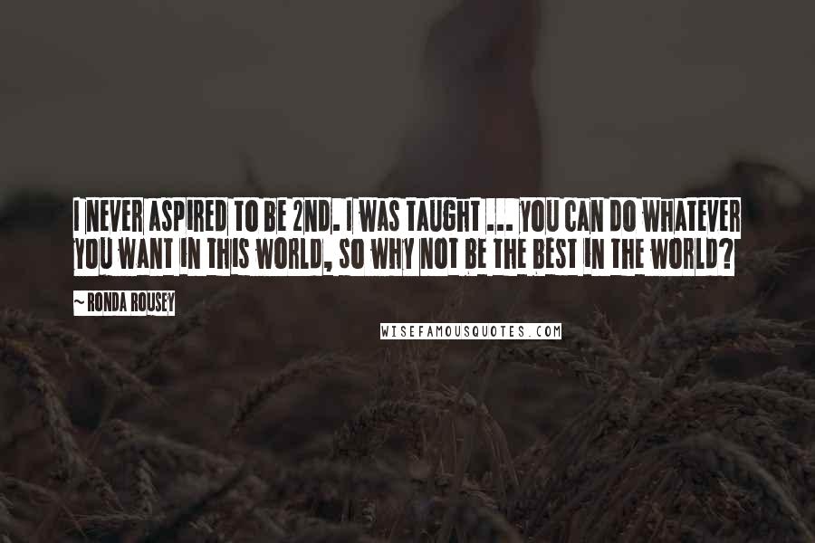 Ronda Rousey Quotes: I never aspired to be 2nd. I was taught ... you can do whatever you want in this world, so why not be the best in the world?