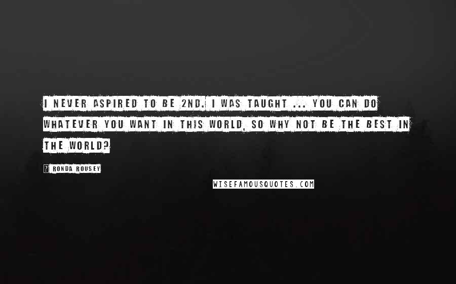 Ronda Rousey Quotes: I never aspired to be 2nd. I was taught ... you can do whatever you want in this world, so why not be the best in the world?