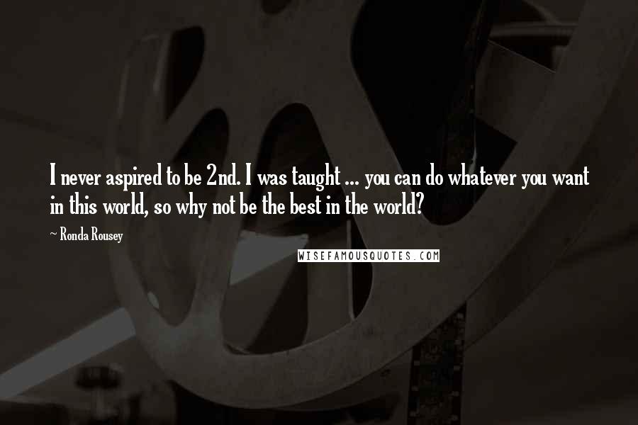 Ronda Rousey Quotes: I never aspired to be 2nd. I was taught ... you can do whatever you want in this world, so why not be the best in the world?