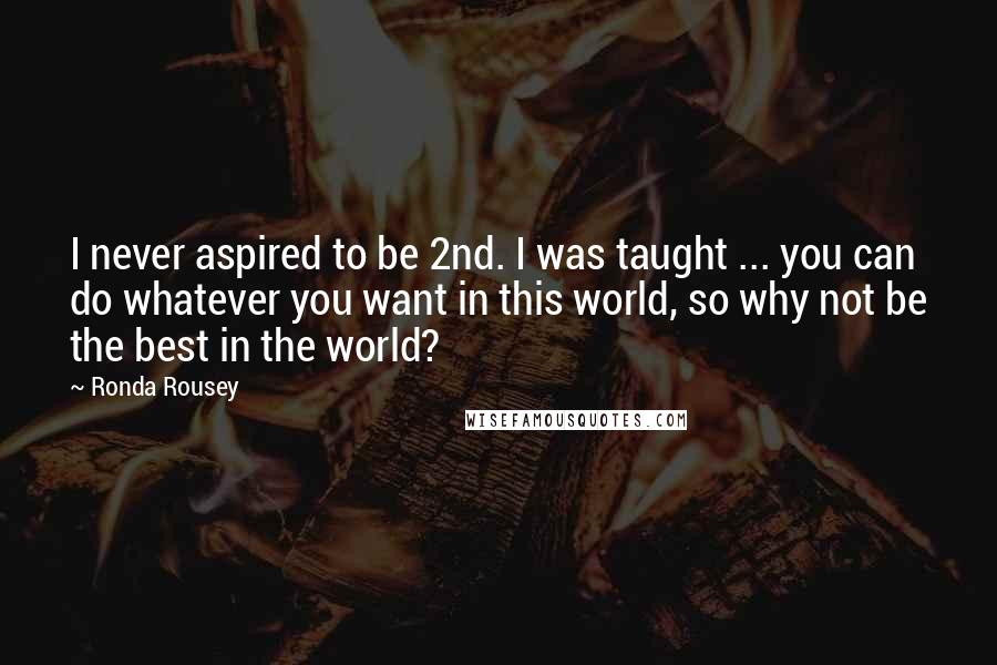 Ronda Rousey Quotes: I never aspired to be 2nd. I was taught ... you can do whatever you want in this world, so why not be the best in the world?