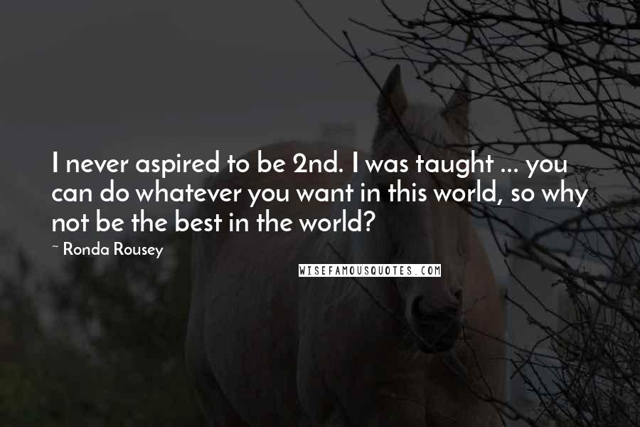 Ronda Rousey Quotes: I never aspired to be 2nd. I was taught ... you can do whatever you want in this world, so why not be the best in the world?