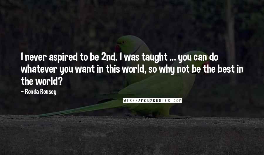 Ronda Rousey Quotes: I never aspired to be 2nd. I was taught ... you can do whatever you want in this world, so why not be the best in the world?