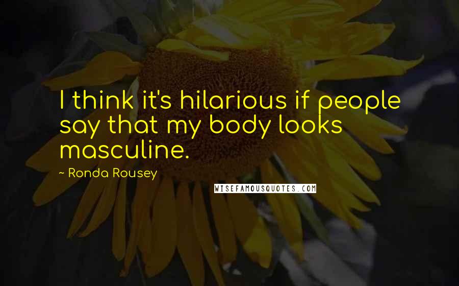 Ronda Rousey Quotes: I think it's hilarious if people say that my body looks masculine.