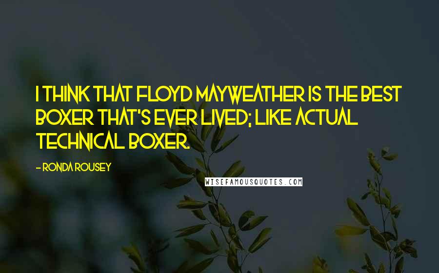 Ronda Rousey Quotes: I think that Floyd Mayweather is the best boxer that's ever lived; like actual technical boxer.