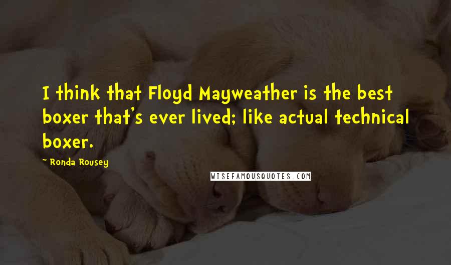 Ronda Rousey Quotes: I think that Floyd Mayweather is the best boxer that's ever lived; like actual technical boxer.