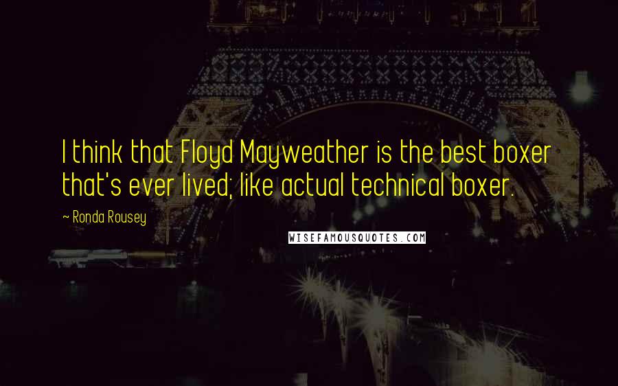 Ronda Rousey Quotes: I think that Floyd Mayweather is the best boxer that's ever lived; like actual technical boxer.