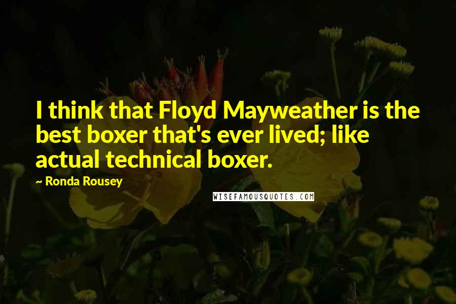 Ronda Rousey Quotes: I think that Floyd Mayweather is the best boxer that's ever lived; like actual technical boxer.