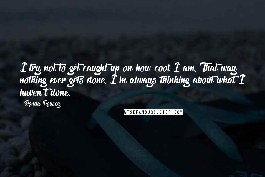 Ronda Rousey Quotes: I try not to get caught up on how cool I am. That way nothing ever gets done. I'm always thinking about what I haven't done.