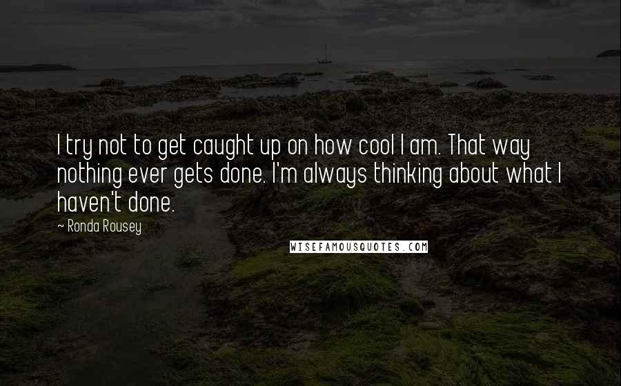 Ronda Rousey Quotes: I try not to get caught up on how cool I am. That way nothing ever gets done. I'm always thinking about what I haven't done.