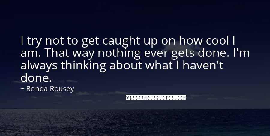 Ronda Rousey Quotes: I try not to get caught up on how cool I am. That way nothing ever gets done. I'm always thinking about what I haven't done.