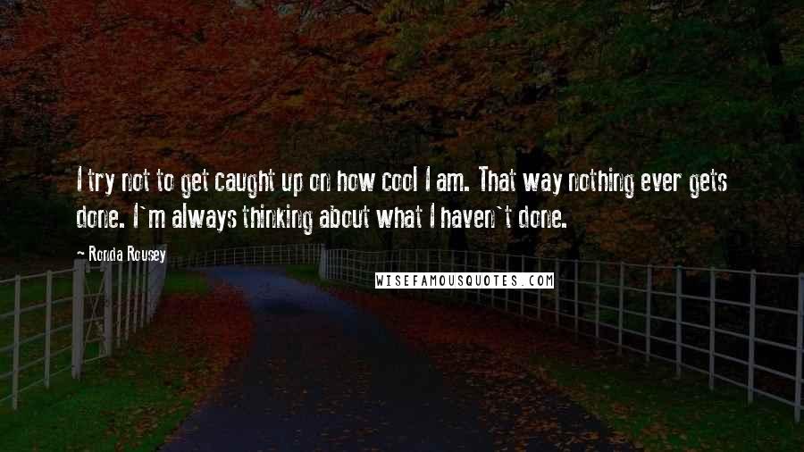 Ronda Rousey Quotes: I try not to get caught up on how cool I am. That way nothing ever gets done. I'm always thinking about what I haven't done.