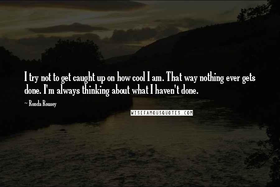 Ronda Rousey Quotes: I try not to get caught up on how cool I am. That way nothing ever gets done. I'm always thinking about what I haven't done.