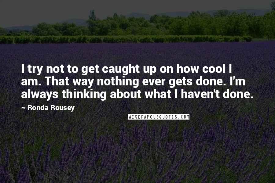 Ronda Rousey Quotes: I try not to get caught up on how cool I am. That way nothing ever gets done. I'm always thinking about what I haven't done.