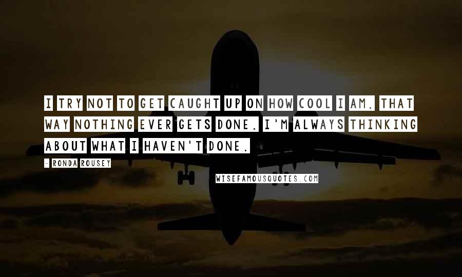 Ronda Rousey Quotes: I try not to get caught up on how cool I am. That way nothing ever gets done. I'm always thinking about what I haven't done.