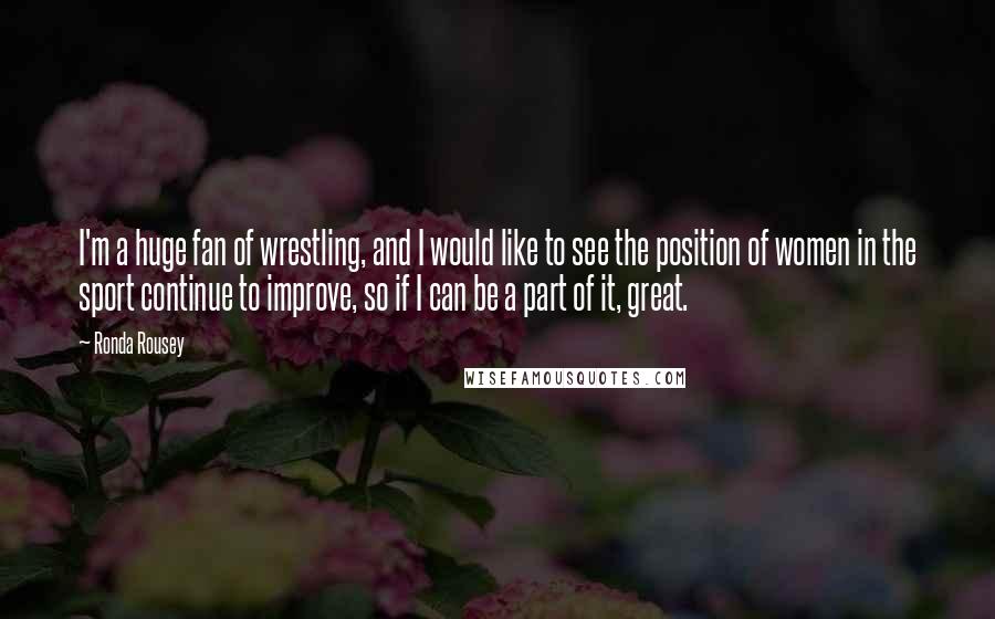 Ronda Rousey Quotes: I'm a huge fan of wrestling, and I would like to see the position of women in the sport continue to improve, so if I can be a part of it, great.