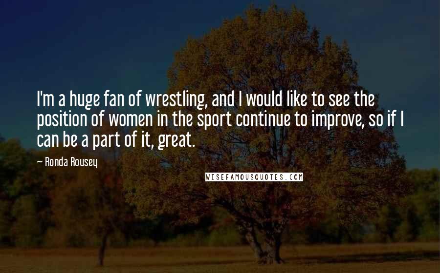 Ronda Rousey Quotes: I'm a huge fan of wrestling, and I would like to see the position of women in the sport continue to improve, so if I can be a part of it, great.