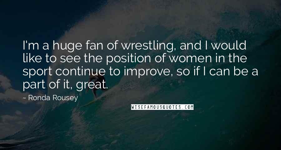 Ronda Rousey Quotes: I'm a huge fan of wrestling, and I would like to see the position of women in the sport continue to improve, so if I can be a part of it, great.