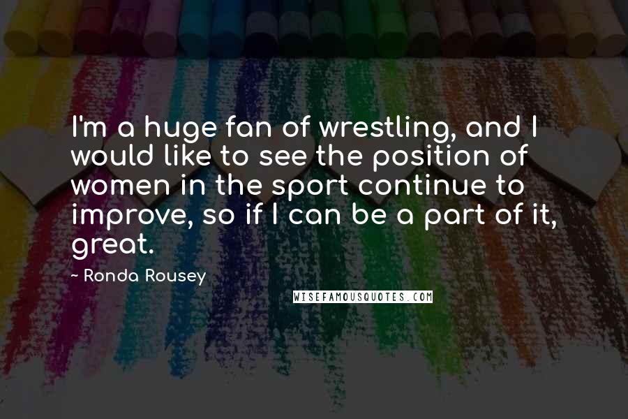 Ronda Rousey Quotes: I'm a huge fan of wrestling, and I would like to see the position of women in the sport continue to improve, so if I can be a part of it, great.