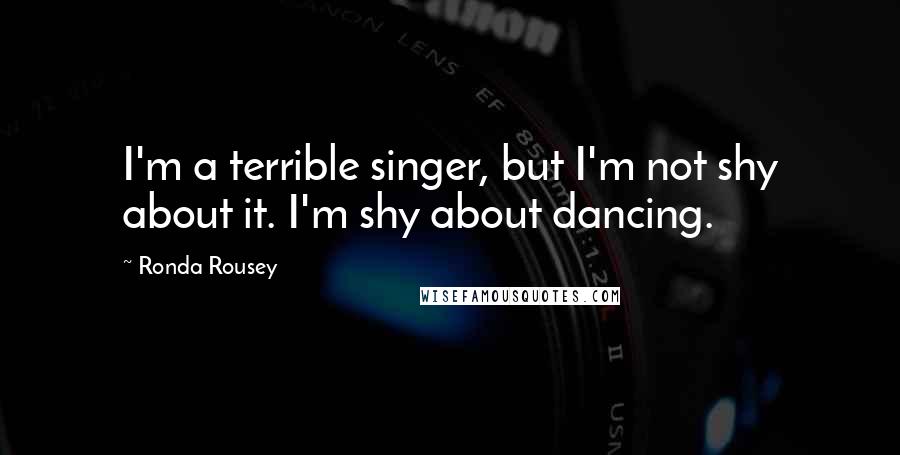 Ronda Rousey Quotes: I'm a terrible singer, but I'm not shy about it. I'm shy about dancing.