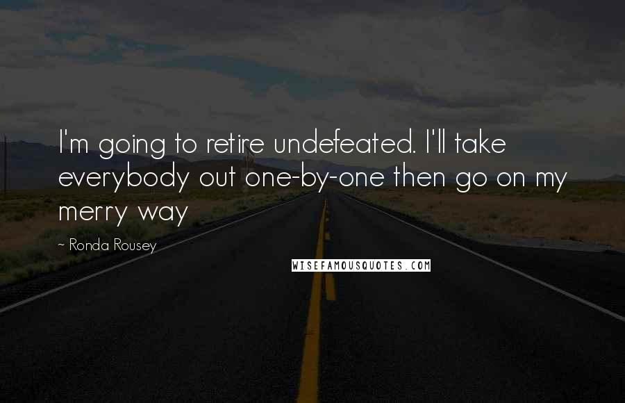 Ronda Rousey Quotes: I'm going to retire undefeated. I'll take everybody out one-by-one then go on my merry way