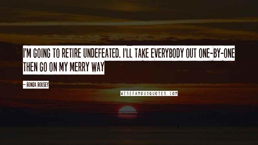 Ronda Rousey Quotes: I'm going to retire undefeated. I'll take everybody out one-by-one then go on my merry way