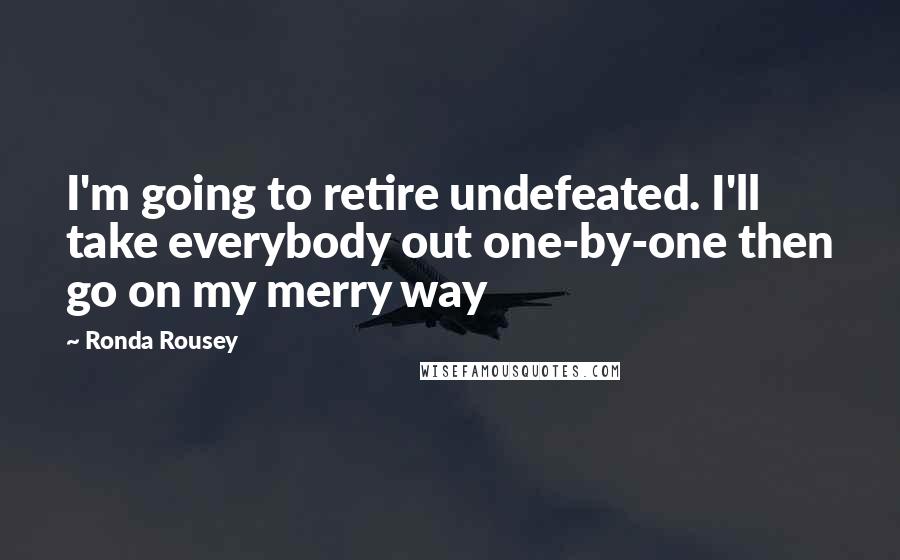 Ronda Rousey Quotes: I'm going to retire undefeated. I'll take everybody out one-by-one then go on my merry way
