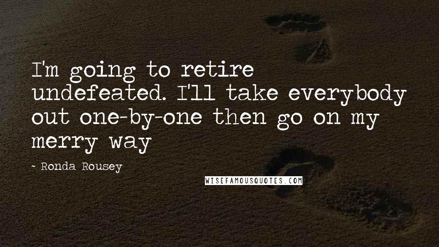 Ronda Rousey Quotes: I'm going to retire undefeated. I'll take everybody out one-by-one then go on my merry way