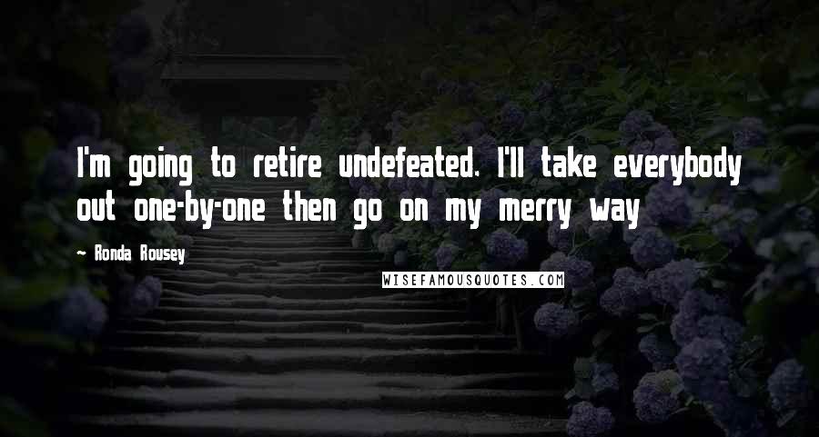 Ronda Rousey Quotes: I'm going to retire undefeated. I'll take everybody out one-by-one then go on my merry way