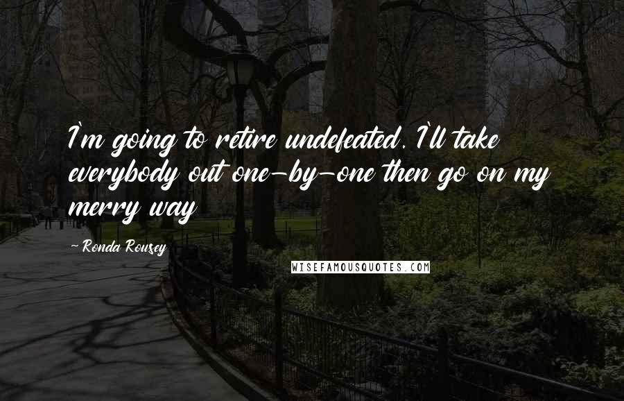 Ronda Rousey Quotes: I'm going to retire undefeated. I'll take everybody out one-by-one then go on my merry way