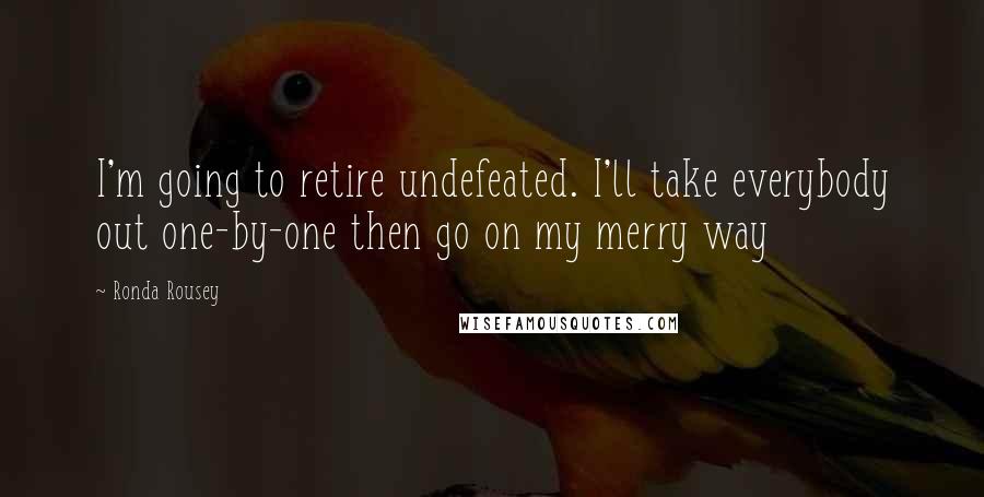 Ronda Rousey Quotes: I'm going to retire undefeated. I'll take everybody out one-by-one then go on my merry way