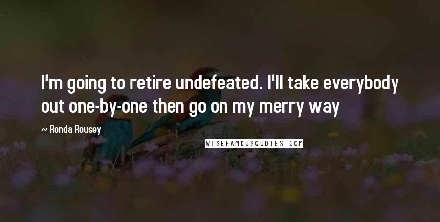 Ronda Rousey Quotes: I'm going to retire undefeated. I'll take everybody out one-by-one then go on my merry way