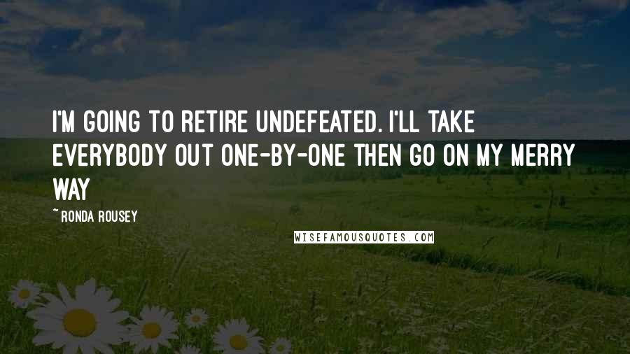 Ronda Rousey Quotes: I'm going to retire undefeated. I'll take everybody out one-by-one then go on my merry way
