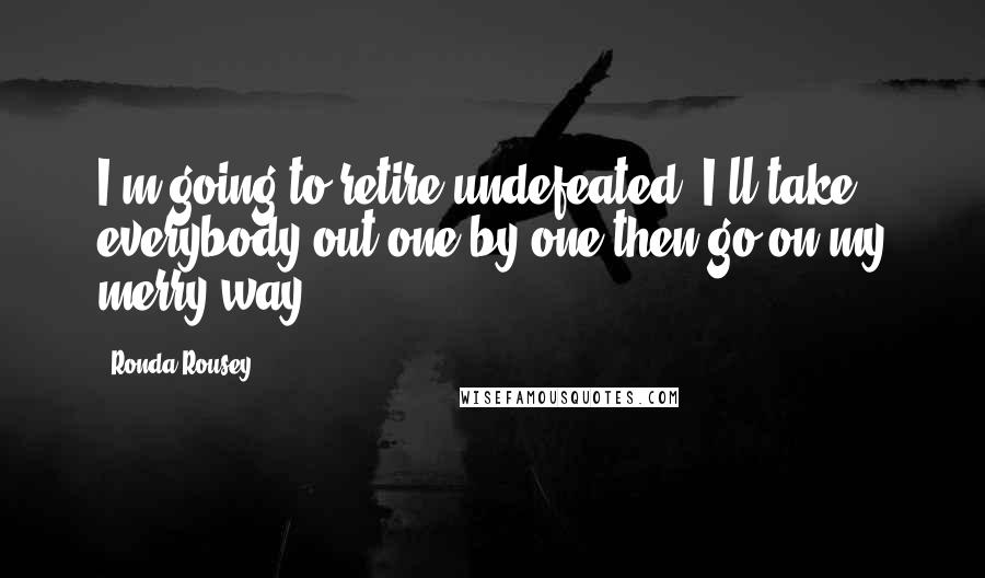 Ronda Rousey Quotes: I'm going to retire undefeated. I'll take everybody out one-by-one then go on my merry way