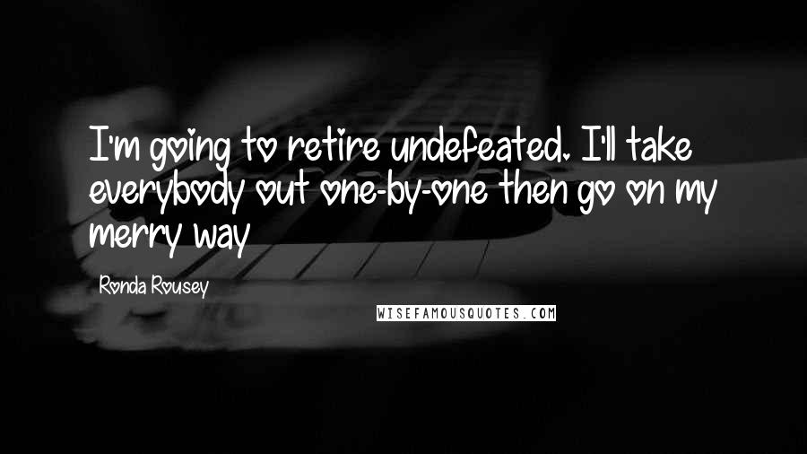 Ronda Rousey Quotes: I'm going to retire undefeated. I'll take everybody out one-by-one then go on my merry way